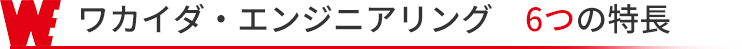 ワカイダ・エンジニアリング 6つの特長